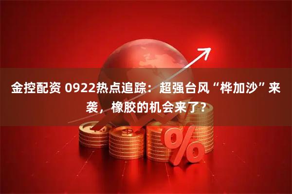 金控配资 0922热点追踪:超强台风“桦加沙”来袭,橡胶的机会来了?