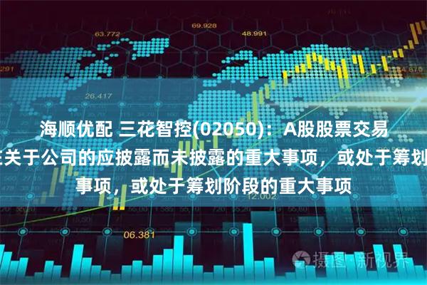 海顺优配 三花智控(02050):A股股票交易异常波动 不存在关于公司的应披露而未披露的重大事项,或处于筹划阶段的重大事项