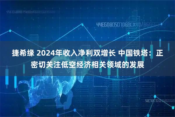 捷希缘 2024年收入净利双增长 中国铁塔:正密切关注低空经济相关领域的发展
