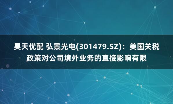 昊天优配 弘景光电(301479.SZ)：美国关税政策对公司境外业务的直接影响有限