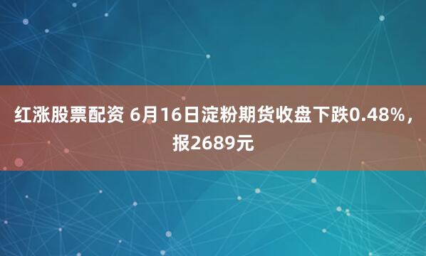 红涨股票配资 6月16日淀粉期货收盘下跌0.48%,报2689元