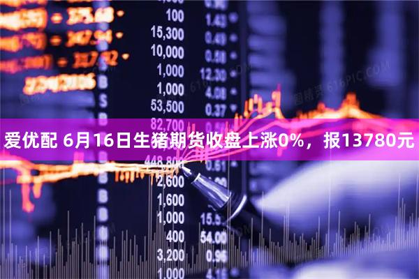 爱优配 6月16日生猪期货收盘上涨0%,报13780元