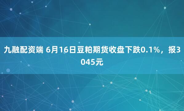 九融配资端 6月16日豆粕期货收盘下跌0.1%,报3045元