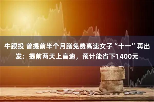 牛跟投 曾提前半个月蹭免费高速女子“十一”再出发:提前两天上高速,预计能省下1400元