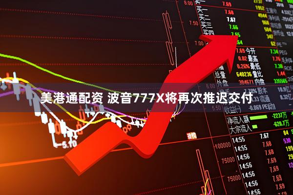 美港通配资 波音777X将再次推迟交付