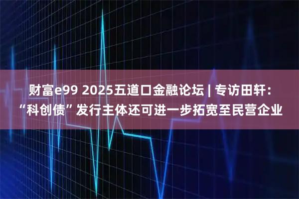 财富e99 2025五道口金融论坛 | 专访田轩:“科创债”发行主体还可进一步拓宽至民营企业