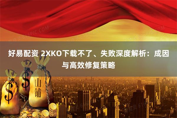 好易配资 2XKO下载不了、失败深度解析：成因与高效修复策略