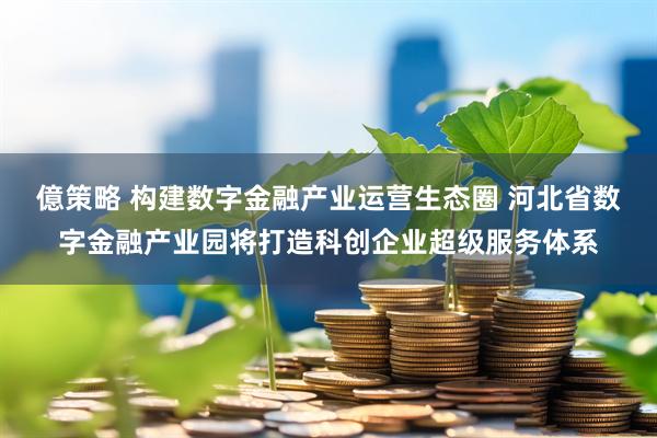 億策略 构建数字金融产业运营生态圈 河北省数字金融产业园将打造科创企业超级服务体系