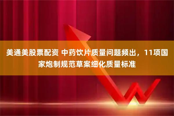 美通美股票配资 中药饮片质量问题频出,11项国家炮制规范草案细化质量标准