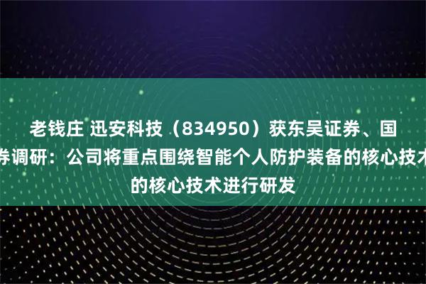 老钱庄 迅安科技(834950)获东吴证券、国泰海通证券调研:公司将重点围绕智能个人防护装备的核心技术进行研发