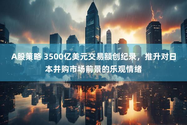 A股策略 3500亿美元交易额创纪录，推升对日本并购市场前景的乐观情绪