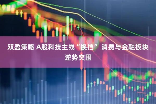 双盈策略 A股科技主线“换挡” 消费与金融板块逆势突围