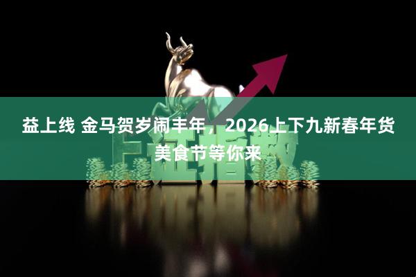 益上线 金马贺岁闹丰年，2026上下九新春年货美食节等你来