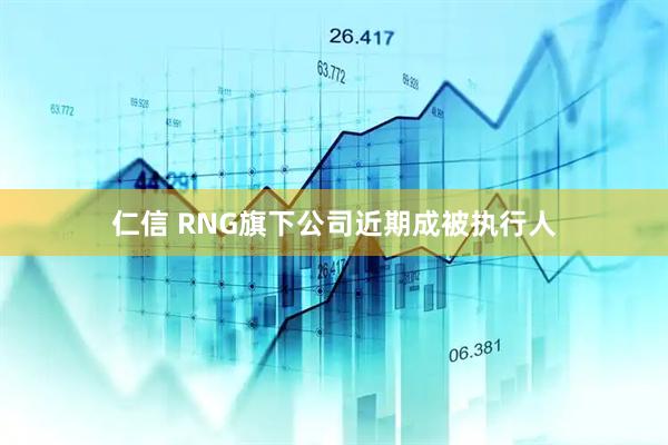 仁信 RNG旗下公司近期成被执行人
