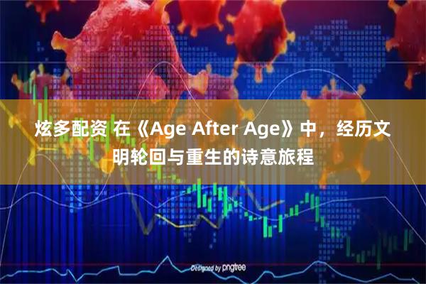 炫多配资 在《Age After Age》中，经历文明轮回与重生的诗意旅程