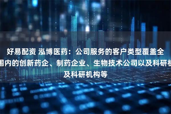 好易配资 泓博医药：公司服务的客户类型覆盖全球范围内的创新药企、制药企业、生物技术公司以及科研机构等