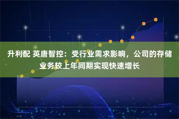 升利配 英唐智控：受行业需求影响，公司的存储业务较上年同期实现快速增长