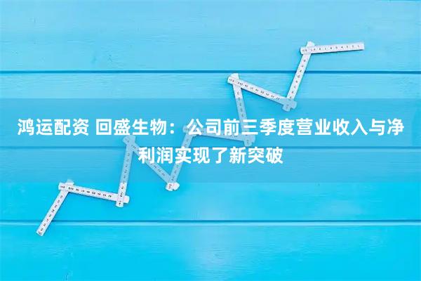 鸿运配资 回盛生物：公司前三季度营业收入与净利润实现了新突破