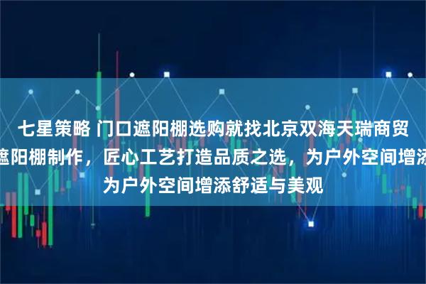 七星策略 门口遮阳棚选购就找北京双海天瑞商贸，专注高档遮阳棚制作，匠心工艺打造品质之选，为户外空间增添舒适与美观
