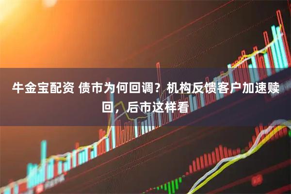 牛金宝配资 债市为何回调?机构反馈客户加速赎回,后市这样看