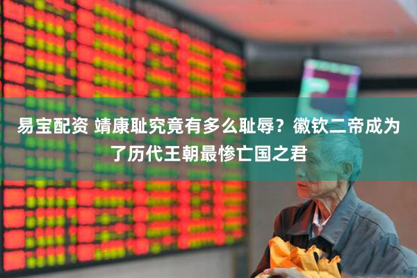 易宝配资 靖康耻究竟有多么耻辱？徽钦二帝成为了历代王朝最惨亡国之君
