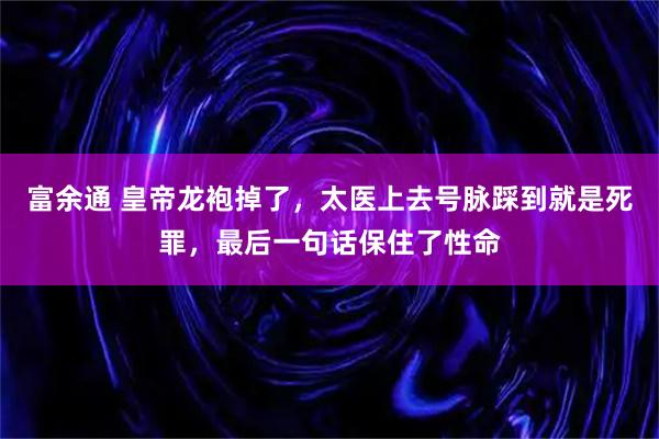 富余通 皇帝龙袍掉了,太医上去号脉踩到就是死罪,最后一句话保住了性命