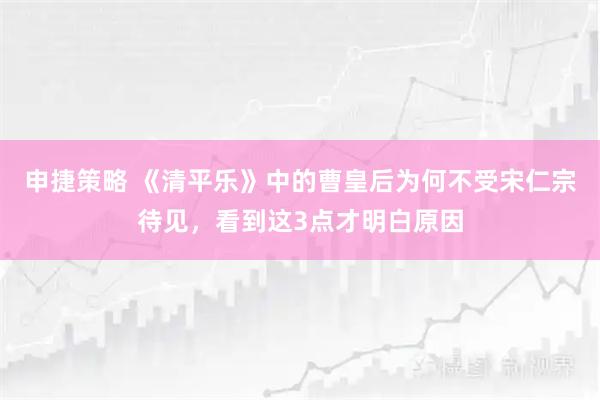 申捷策略 《清平乐》中的曹皇后为何不受宋仁宗待见,看到这3点才明白原因